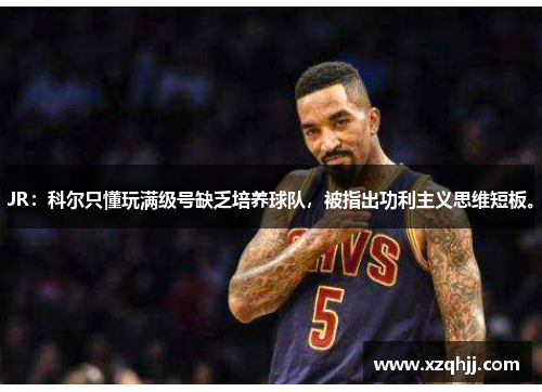 JR：科尔只懂玩满级号缺乏培养球队，被指出功利主义思维短板。